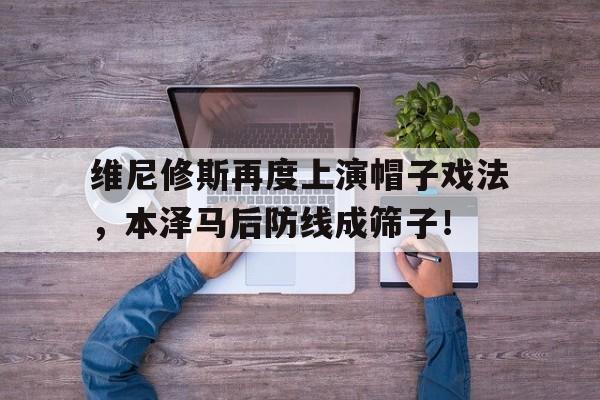 维尼修斯再度上演帽子戏法，本泽马后防线成筛子！的简单介绍